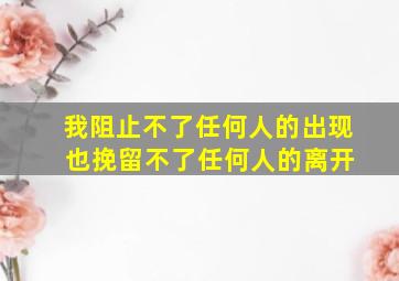 我阻止不了任何人的出现 也挽留不了任何人的离开